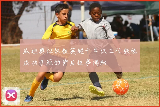 瓜迪奥拉执教英超十年仅三位教练成功夺冠的背后故事揭秘