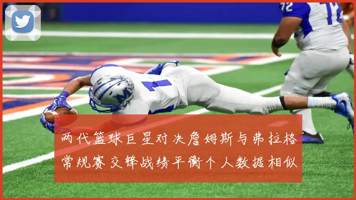 两代篮球巨星对决詹姆斯与弗拉格常规赛交锋战绩平衡个人数据相似