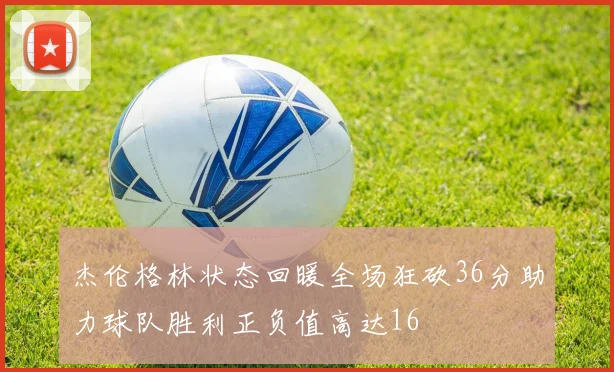 杰伦格林状态回暖全场狂砍36分助力球队胜利正负值高达16