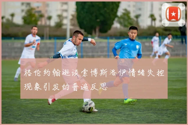 格伦约翰逊谈索博斯洛伊情绪失控现象引发的普遍反思