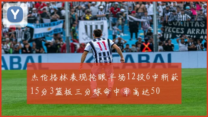 杰伦格林表现抢眼半场12投6中斩获15分3篮板三分球命中率高达50