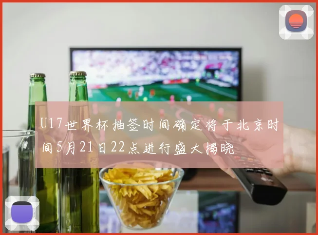 U17世界杯抽签时间确定将于北京时间5月21日22点进行盛大揭晓