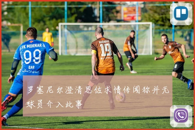 罗塞尼尔澄清恩佐求情传闻称并无球员介入此事