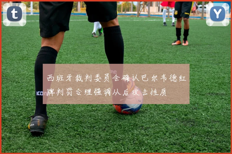 西班牙裁判委员会确认巴尔韦德红牌判罚合理强调从后攻击性质