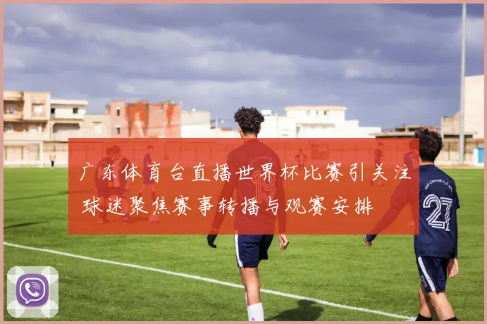 广东体育台直播世界杯比赛引关注 球迷聚焦赛事转播与观赛安排