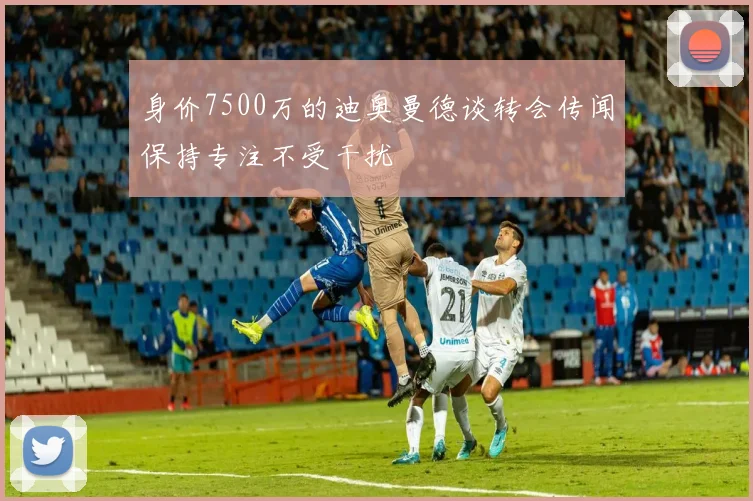 身价7500万的迪奥曼德谈转会传闻保持专注不受干扰