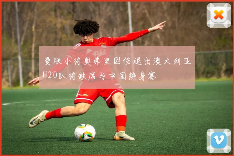 曼联小将奥弗里因伤退出澳大利亚U20队将缺席与中国热身赛