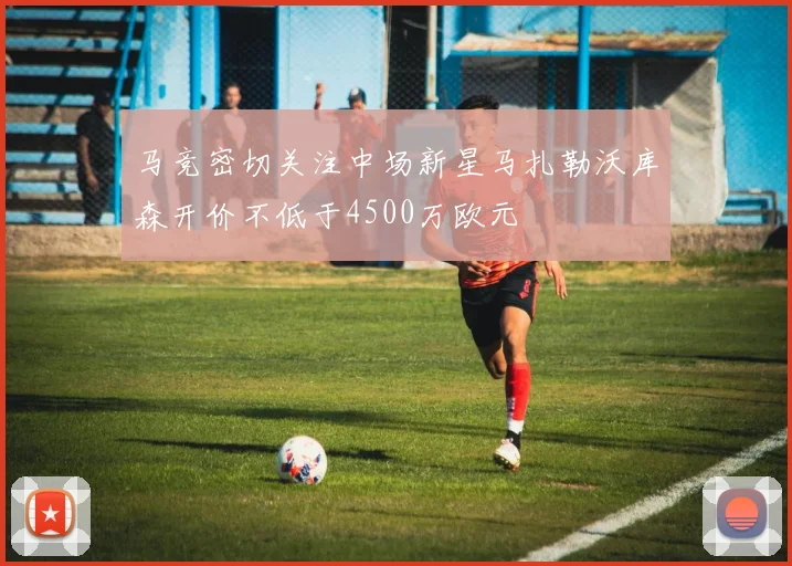 马竞密切关注中场新星马扎勒沃库森开价不低于4500万欧元