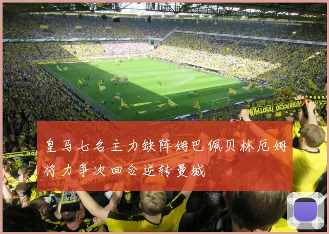 皇马七名主力缺阵姆巴佩贝林厄姆将力争次回合逆转曼城