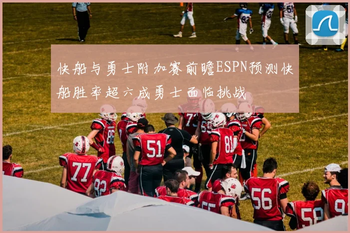 快船与勇士附加赛前瞻ESPN预测快船胜率超六成勇士面临挑战