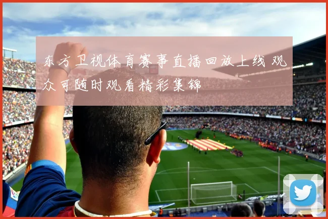 东方卫视体育赛事直播回放上线 观众可随时观看精彩集锦
