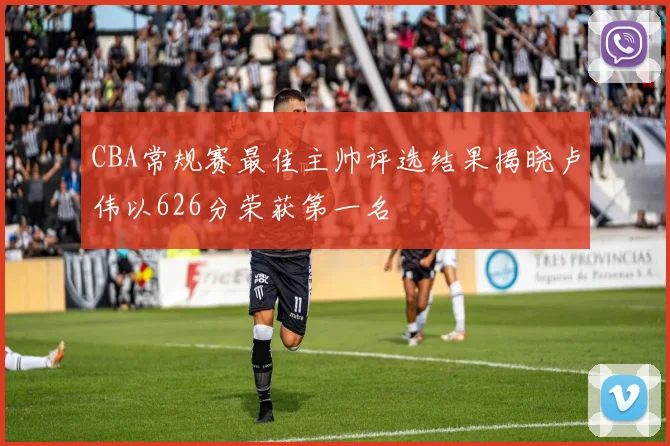 CBA常规赛最佳主帅评选结果揭晓卢伟以626分荣获第一名