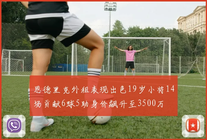 恩德里克外租表现出色19岁小将14场贡献6球5助身价飙升至3500万