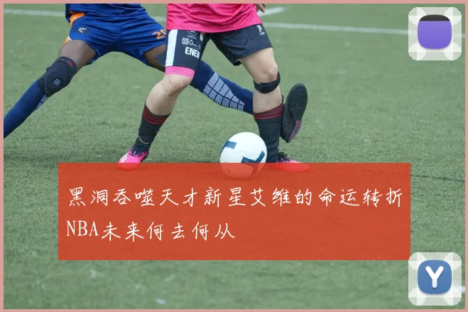 黑洞吞噬天才新星艾维的命运转折NBA未来何去何从