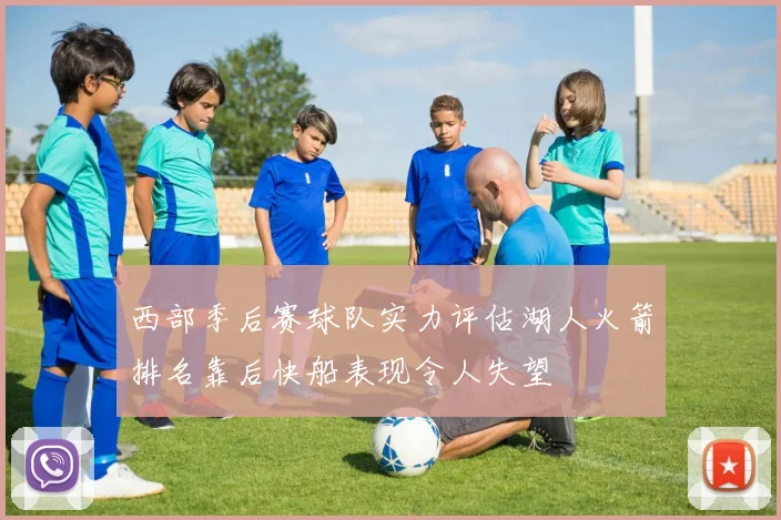 西部季后赛球队实力评估湖人火箭排名靠后快船表现令人失望
