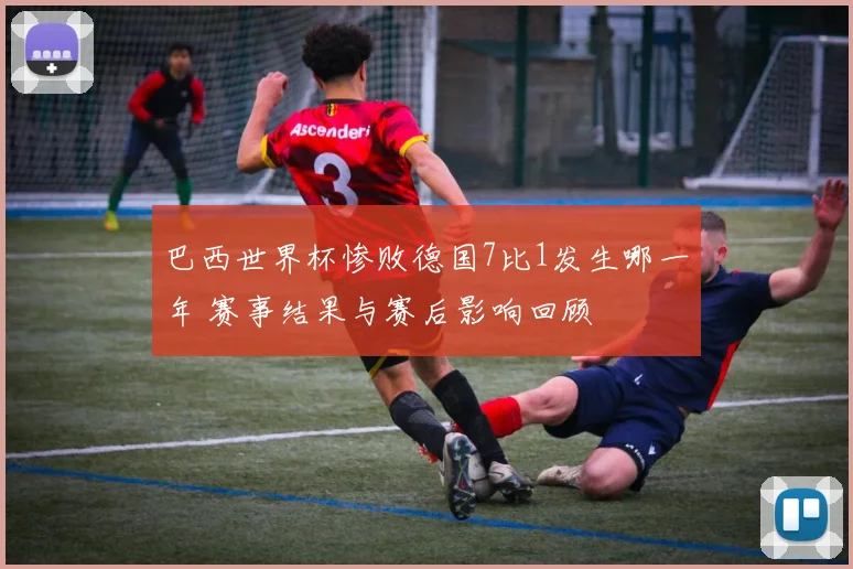 巴西世界杯惨败德国7比1发生哪一年 赛事结果与赛后影响回顾