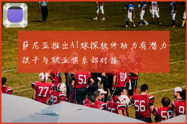 萨尼亚推出AI球探软件助力有潜力孩子与职业俱乐部对接