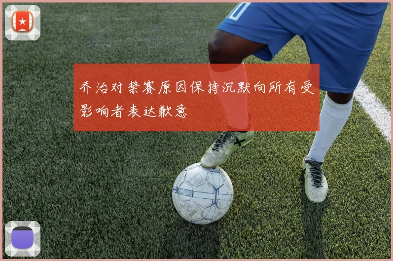 乔治对禁赛原因保持沉默向所有受影响者表达歉意