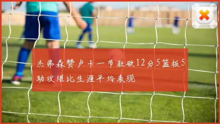 杰弗森赞卢卡一节狂砍12分5篮板5助攻堪比生涯平均表现