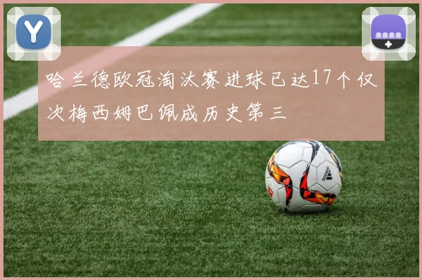 哈兰德欧冠淘汰赛进球已达17个仅次梅西姆巴佩成历史第三
