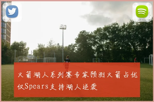 火箭湖人系列赛专家预测火箭占优仅Spears支持湖人逆袭