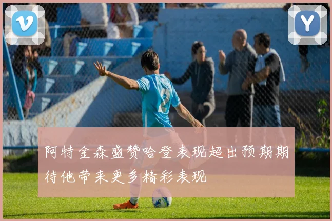 阿特金森盛赞哈登表现超出预期期待他带来更多精彩表现