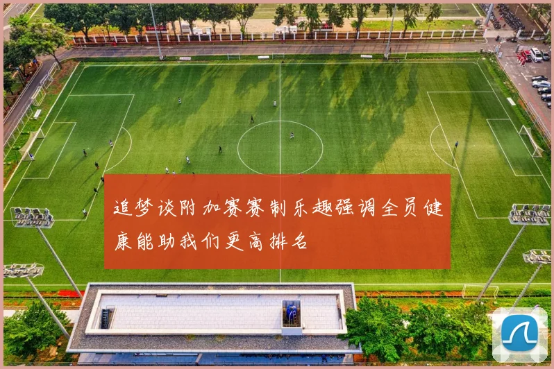 追梦谈附加赛赛制乐趣强调全员健康能助我们更高排名
