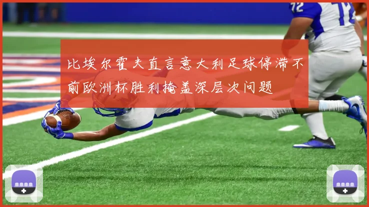 比埃尔霍夫直言意大利足球停滞不前欧洲杯胜利掩盖深层次问题