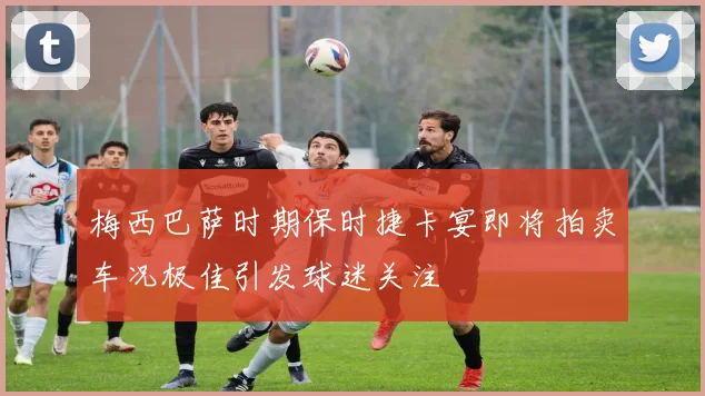 梅西巴萨时期保时捷卡宴即将拍卖车况极佳引发球迷关注