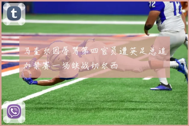 马奎尔因辱骂第四官员遭英足总追加禁赛一场缺战切尔西