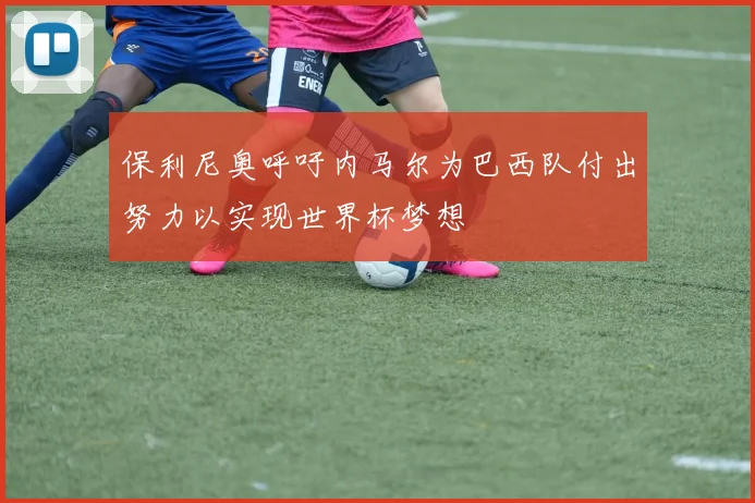 保利尼奥呼吁内马尔为巴西队付出努力以实现世界杯梦想
