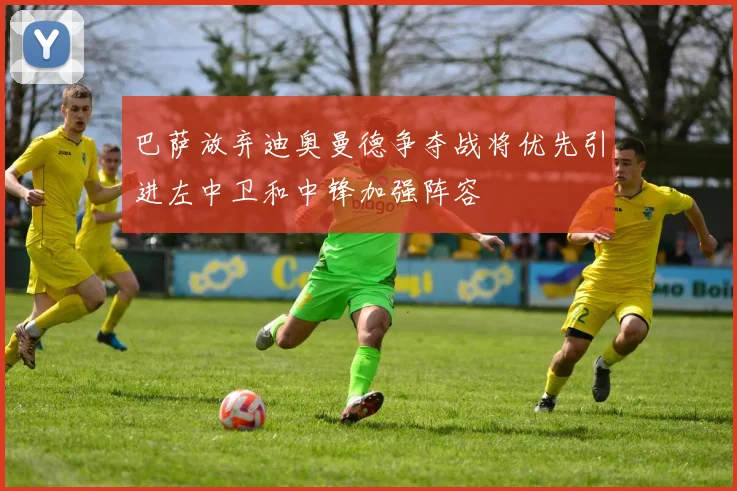 巴萨放弃迪奥曼德争夺战将优先引进左中卫和中锋加强阵容
