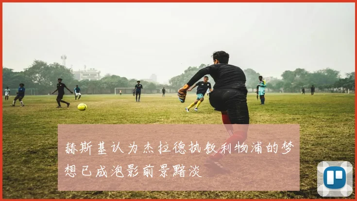 赫斯基认为杰拉德执教利物浦的梦想已成泡影前景黯淡