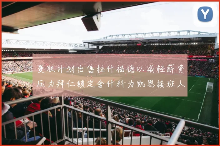 曼联计划出售拉什福德以减轻薪资压力拜仁锁定舍什科为凯恩接班人